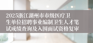2025浙江湖州市市级医疗卫生单位招聘事业编制卫生人才笔试成绩查询及入围面试资格复审通知