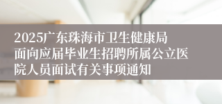 2025广东珠海市卫生健康局面向应届毕业生招聘所属公立医院人员面试有关事项通知