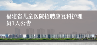 福建省儿童医院招聘康复科护理员1人公告