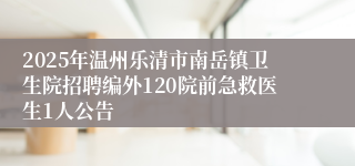 2025年温州乐清市南岳镇卫生院招聘编外120院前急救医生1人公告