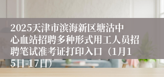 2025天津市滨海新区塘沽中心血站招聘多种形式用工人员招聘笔试准考证打印入口（1月15日-17日）