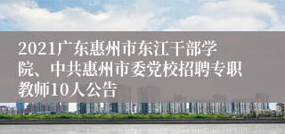 2021广东惠州市东江干部学院、中共惠州市委党校招聘专职教师10人公告