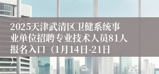 2025天津武清区卫健系统事业单位招聘专业技术人员81人报名入口（1月14日-21日）