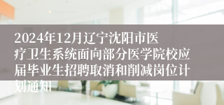 2024年12月辽宁沈阳市医疗卫生系统面向部分医学院校应届毕业生招聘取消和削减岗位计划通知