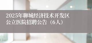 2025年聊城经济技术开发区公立医院招聘公告（6人）