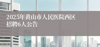 2025年黄山市人民医院西区招聘6人公告