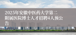 2025年安徽中医药大学第二附属医院博士人才招聘4人预公告