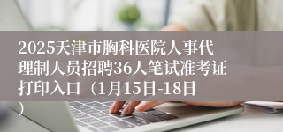 2025天津市胸科医院人事代理制人员招聘36人笔试准考证打印入口（1月15日-18日）