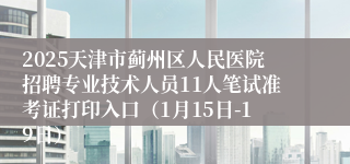 2025天津市蓟州区人民医院招聘专业技术人员11人笔试准考证打印入口（1月15日-19日）