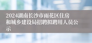 2024湖南长沙市雨花区住房和城乡建设局招聘拟聘用人员公示