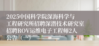 2025中国科学院深海科学与工程研究所招聘深潜技术研究室招聘ROV运维电子工程师2人公告（一）