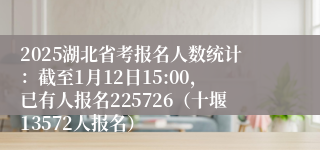 2025湖北省考报名人数统计：截至1月12日15:00，已有人报名225726（十堰13572人报名）