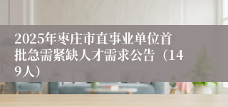 2025年枣庄市直事业单位首批急需紧缺人才需求公告（149人）