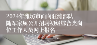 2024年潍坊市面向驻潍部队随军家属公开招聘初级综合类岗位工作人员网上报名