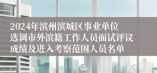 2024年滨州滨城区事业单位选调市外滨籍工作人员面试评议成绩及进入考察范围人员名单