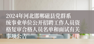 2024年河北邯郸磁县党群系统事业单位公开招聘工作人员资格复审合格人员名单和面试有关事项公告