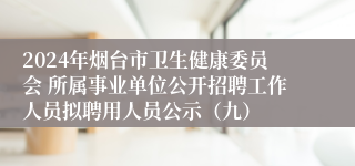 2024年烟台市卫生健康委员会 所属事业单位公开招聘工作人员拟聘用人员公示（九）