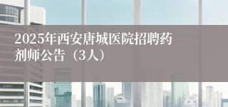 2025年西安唐城医院招聘药剂师公告（3人）