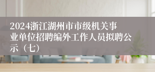 2024浙江湖州市市级机关事业单位招聘编外工作人员拟聘公示（七）