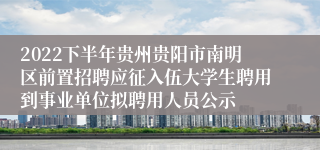 2022下半年贵州贵阳市南明区前置招聘应征入伍大学生聘用到事业单位拟聘用人员公示