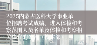 2025内蒙古医科大学事业单位招聘考试成绩、进入体检和考察范围人员名单及体检和考察相关事宜的公告（校本部）