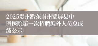 2025贵州黔东南州锦屏县中医医院第一次招聘编外人员总成绩公示