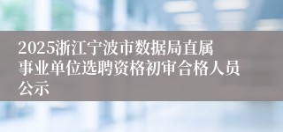 2025浙江宁波市数据局直属事业单位选聘资格初审合格人员公示