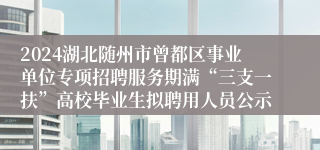 2024湖北随州市曾都区事业单位专项招聘服务期满“三支一扶”高校毕业生拟聘用人员公示