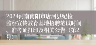 2024河南南阳市唐河县纪检监察宣传教育基地招聘笔试时间、准考证打印及相关公告（第2号）