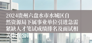 2024贵州六盘水市水城区自然资源局下属事业单位引进急需紧缺人才笔试成绩排名及面试相关事宜公告