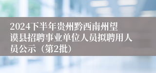 2024下半年贵州黔西南州望谟县招聘事业单位人员拟聘用人员公示（第2批）