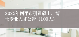 2025年四平市引进硕士、博士专业人才公告（100人）