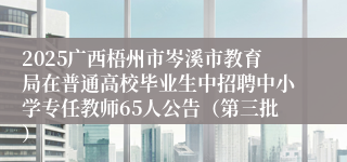 2025广西梧州市岑溪市教育局在普通高校毕业生中招聘中小学专任教师65人公告（第三批）