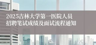 2025吉林大学第一医院人员招聘笔试成绩及面试流程通知