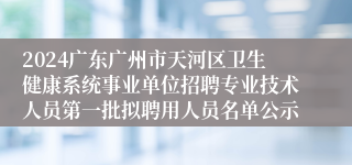2024广东广州市天河区卫生健康系统事业单位招聘专业技术人员第一批拟聘用人员名单公示