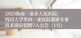 2025海南三亚市人民医院|四川大学华西三亚医院紧缺专业技术岗位招聘7人公告（1号）