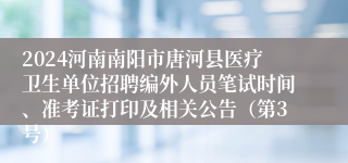 2024河南南阳市唐河县医疗卫生单位招聘编外人员笔试时间、准考证打印及相关公告（第3号）