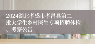 2024湖北孝感市孝昌县第二批大学生乡村医生专项招聘体检、考察公告