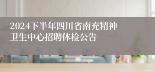 2024下半年四川省南充精神卫生中心招聘体检公告