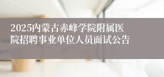 2025内蒙古赤峰学院附属医院招聘事业单位人员面试公告