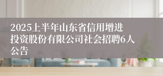 2025上半年山东省信用增进投资股份有限公司社会招聘6人公告