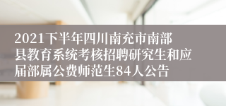 2021下半年四川南充市南部县教育系统考核招聘研究生和应届部属公费师范生84人公告