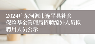 2024广东河源市连平县社会保险基金管理局招聘编外人员拟聘用人员公示