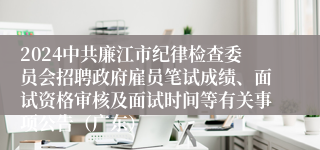 2024中共廉江市纪律检查委员会招聘政府雇员笔试成绩、面试资格审核及面试时间等有关事项公告（广东）