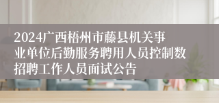 2024广西梧州市藤县机关事业单位后勤服务聘用人员控制数招聘工作人员面试公告