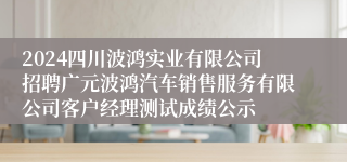 2024四川波鸿实业有限公司招聘广元波鸿汽车销售服务有限公司客户经理测试成绩公示