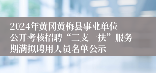 2024年黄冈黄梅县事业单位公开考核招聘“三支一扶”服务期满拟聘用人员名单公示