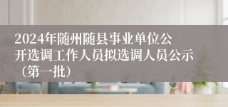 2024年随州随县事业单位公开选调工作人员拟选调人员公示（第一批）