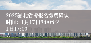 2025湖北省考报名缴费确认时间：1月17日9:00至21日17:00