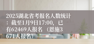 2025湖北省考报名人数统计：截至1月9日17:00，已有62469人报名 （恩施3671人报名）